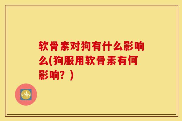 软骨素对狗有什么影响么(狗服用软骨素有何影响？)