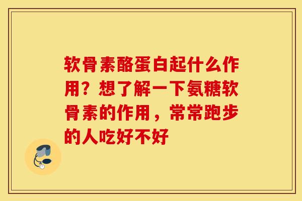 软骨素酪蛋白起什么作用？想了解一下氨糖软骨素的作用，常常跑步的人吃好不好