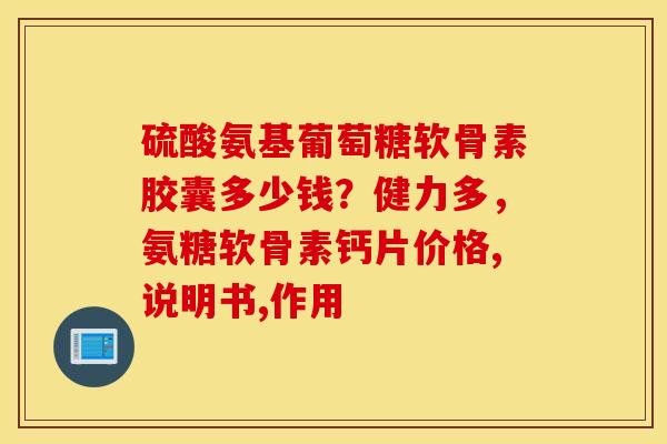 硫酸氨基葡萄糖软骨素胶囊多少钱？健力多，氨糖软骨素钙片价格,说明书,作用