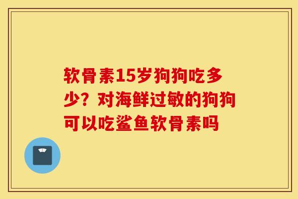 软骨素15岁狗狗吃多少？对海鲜过敏的狗狗可以吃鲨鱼软骨素吗