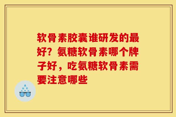 软骨素胶囊谁研发的最好?氨糖软骨素哪个牌子好,吃氨糖软骨素需要注意哪些 软骨素胶囊谁研发的最好?氨糖软骨素哪个牌子好,吃氨糖软骨素需要注意哪些