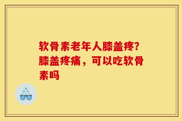 软骨素老年人膝盖疼？膝盖疼痛，可以吃软骨素吗