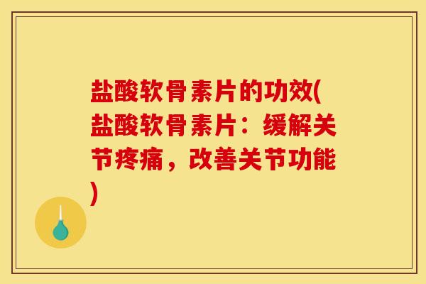 盐酸软骨素片的功效(盐酸软骨素片：缓解关节疼痛，改善关节功能)
