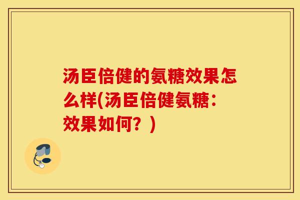 汤臣倍健的氨糖效果怎么样(汤臣倍健氨糖:效果如何?) 汤臣倍健的氨糖效果怎么样(汤臣倍健氨糖:效果如何?)