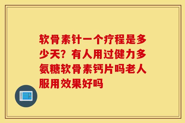 软骨素针一个疗程是多少天？有人用过健力多氨糖软骨素钙片吗老人服用效果好吗