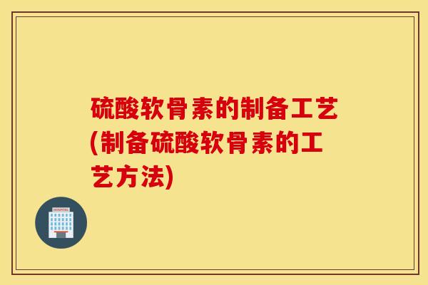 硫酸软骨素的制备工艺(制备硫酸软骨素的工艺方法)