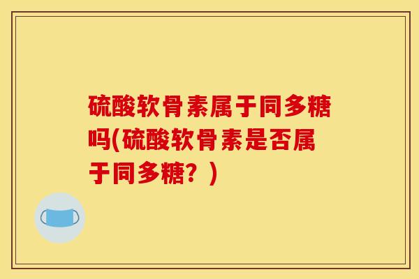 硫酸软骨素属于同多糖吗(硫酸软骨素是否属于同多糖？)