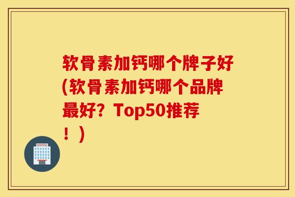 软骨素加钙哪个牌子好(软骨素加钙哪个品牌最好？Top50推荐！)
