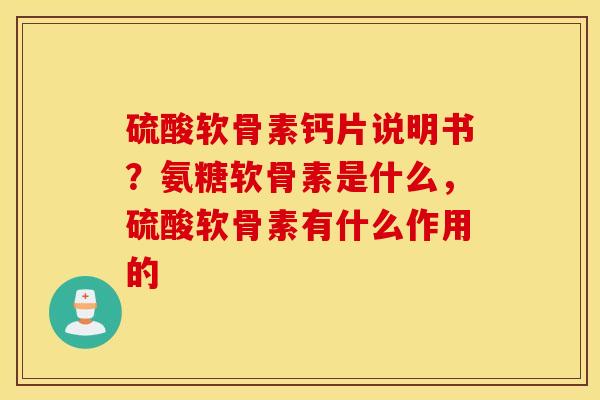硫酸软骨素钙片说明书？氨糖软骨素是什么，硫酸软骨素有什么作用的