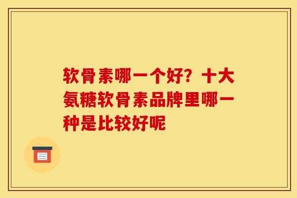 软骨素哪一个好？十大氨糖软骨素品牌里哪一种是比较好呢