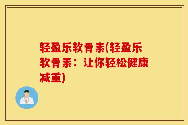 轻盈乐软骨素(轻盈乐软骨素：让你轻松健康减重)