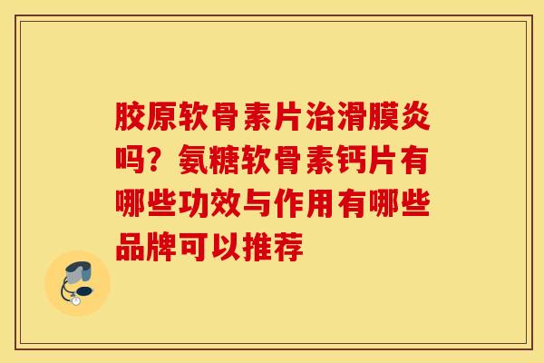 胶原软骨素片治滑膜炎吗？氨糖软骨素钙片有哪些功效与作用有哪些品牌可以推荐
