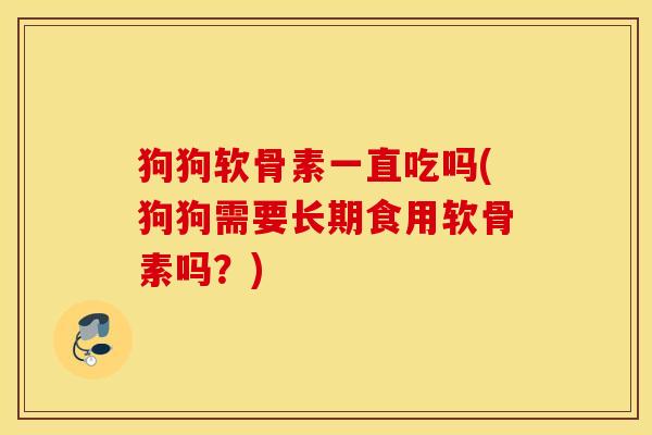 狗狗软骨素一直吃吗(狗狗需要长期食用软骨素吗？)