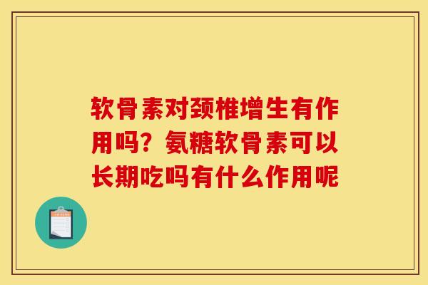软骨素对颈椎增生有作用吗？氨糖软骨素可以长期吃吗有什么作用呢
