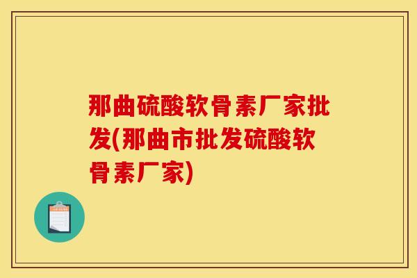 那曲硫酸软骨素厂家批发(那曲市批发硫酸软骨素厂家)