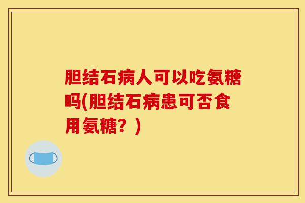 胆结石病人可以吃氨糖吗(胆结石病患可否食用氨糖？)