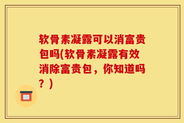 软骨素凝露可以消富贵包吗(软骨素凝露有效消除富贵包，你知道吗？)