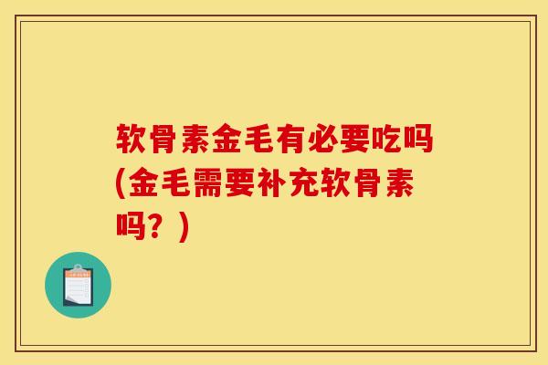 软骨素金毛有必要吃吗(金毛需要补充软骨素吗？)