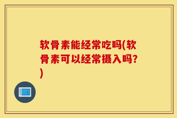 软骨素能经常吃吗(软骨素可以经常摄入吗？)
