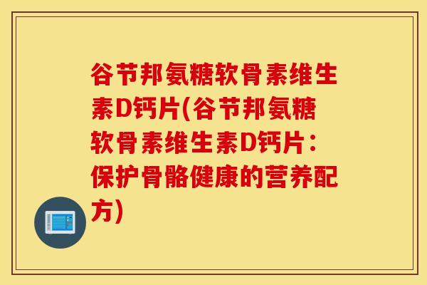 谷节邦氨糖软骨素维生素D钙片(谷节邦氨糖软骨素维生素D钙片：保护骨骼健康的营养配方)