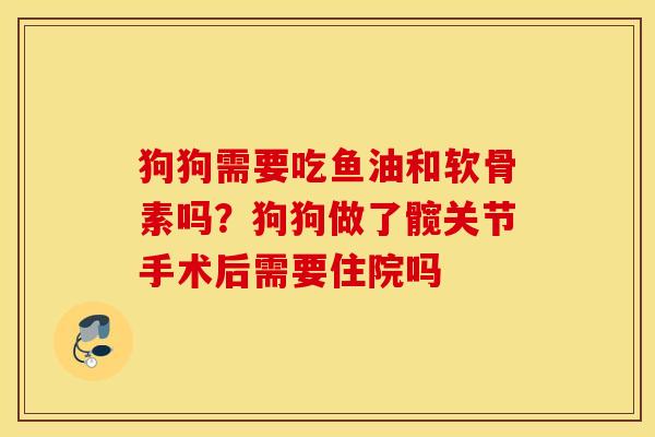 狗狗需要吃鱼油和软骨素吗？狗狗做了髋关节手术后需要住院吗
