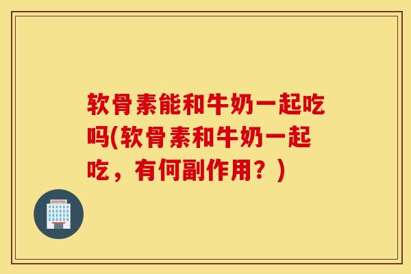 软骨素能和牛奶一起吃吗(软骨素和牛奶一起吃，有何副作用？)