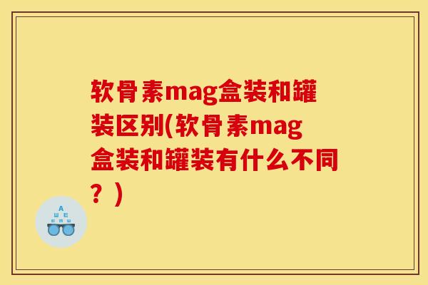 软骨素mag盒装和罐装区别(软骨素mag盒装和罐装有什么不同？)