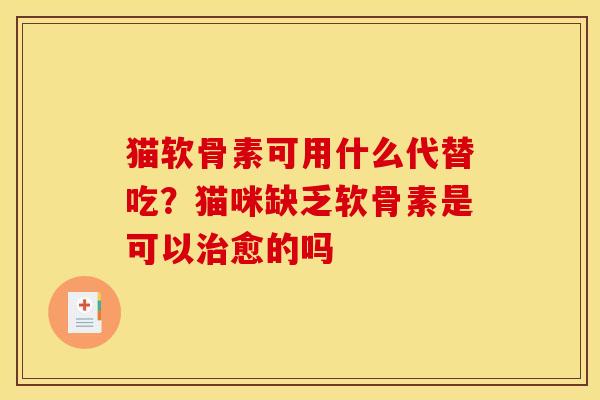 猫软骨素可用什么代替吃？猫咪缺乏软骨素是可以治愈的吗