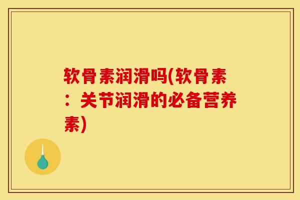 软骨素润滑吗(软骨素：关节润滑的必备营养素)