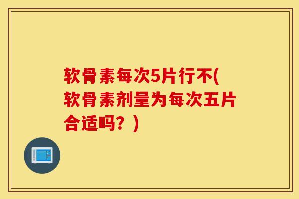 软骨素每次5片行不(软骨素剂量为每次五片合适吗？)