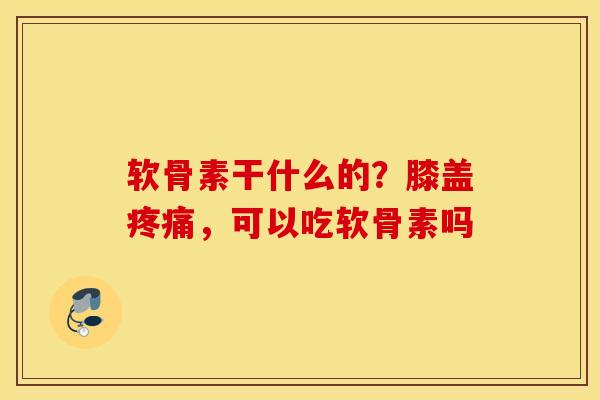 软骨素干什么的？膝盖疼痛，可以吃软骨素吗