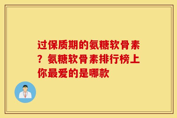 过保质期的氨糖软骨素？氨糖软骨素排行榜上你最爱的是哪款