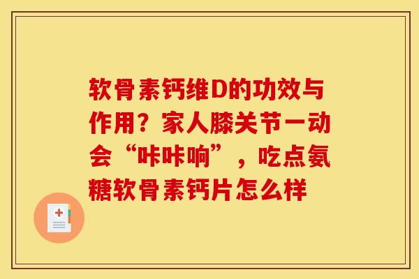 软骨素钙维D的功效与作用？家人膝关节一动会“咔咔响”，吃点氨糖软骨素钙片怎么样
