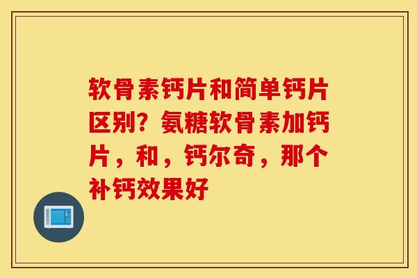 软骨素钙片和简单钙片区别？氨糖软骨素加钙片，和，钙尔奇，那个补钙效果好