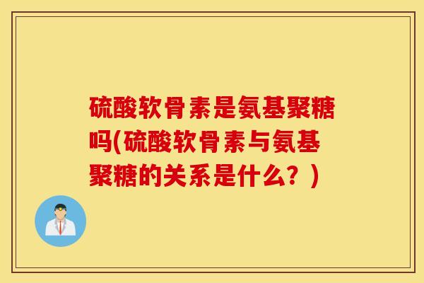 硫酸软骨素是氨基聚糖吗(硫酸软骨素与氨基聚糖的关系是什么？)