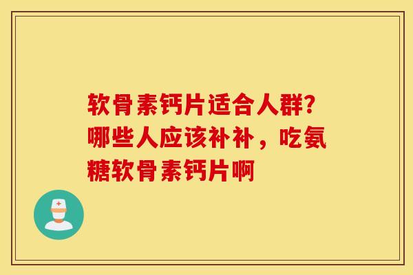 软骨素钙片适合人群？哪些人应该补补，吃氨糖软骨素钙片啊