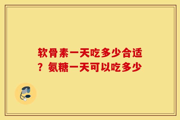 软骨素一天吃多少合适？氨糖一天可以吃多少
