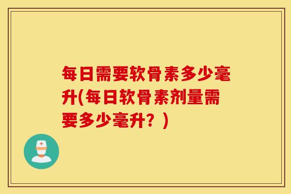 每日需要软骨素多少毫升(每日软骨素剂量需要多少毫升？)