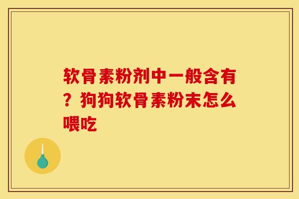 软骨素粉剂中一般含有？狗狗软骨素粉末怎么喂吃