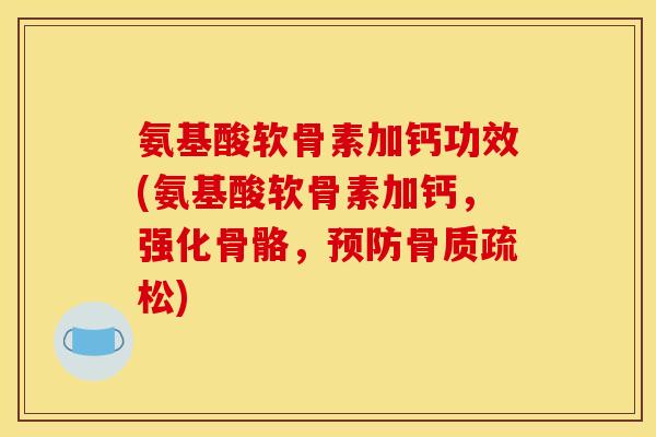 氨基酸软骨素加钙功效(氨基酸软骨素加钙，强化骨骼，预防骨质疏松)