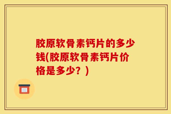 胶原软骨素钙片的多少钱(胶原软骨素钙片价格是多少?) 胶原软骨素钙片的多少钱(胶原软骨素钙片价格是多少?)
