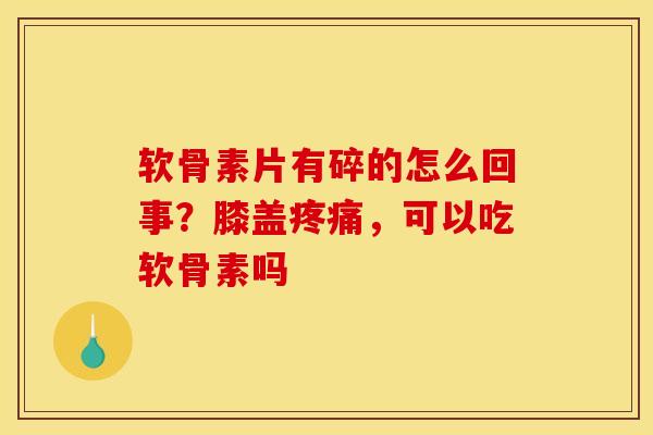 软骨素片有碎的怎么回事？膝盖疼痛，可以吃软骨素吗