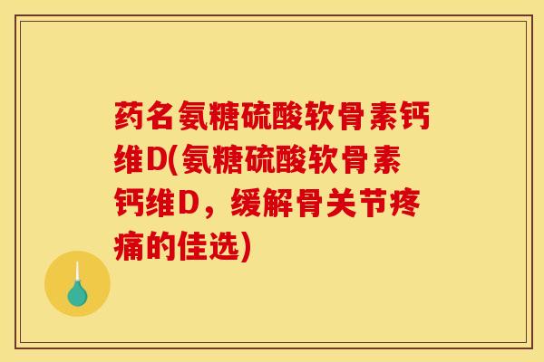药名氨糖硫酸软骨素钙维D(氨糖硫酸软骨素钙维D，缓解骨关节疼痛的佳选)