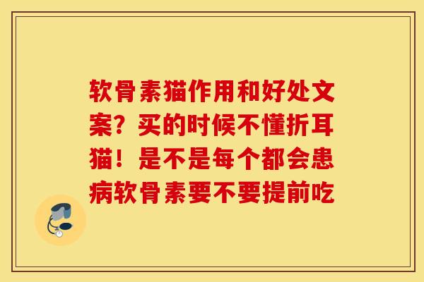 软骨素猫作用和好处文案？买的时候不懂折耳猫！是不是每个都会患病软骨素要不要提前吃