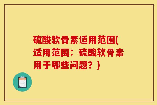 硫酸软骨素适用范围(适用范围：硫酸软骨素用于哪些问题？)