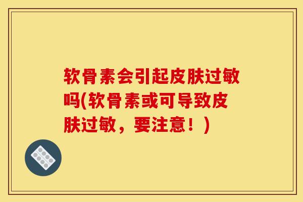 软骨素会引起皮肤过敏吗(软骨素或可导致皮肤过敏，要注意！)