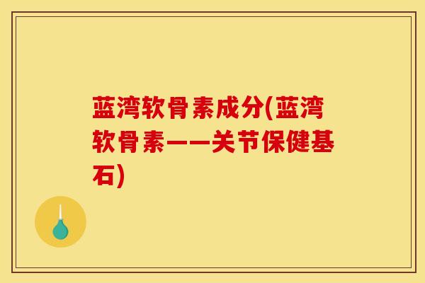 蓝湾软骨素成分(蓝湾软骨素——关节保健基石)