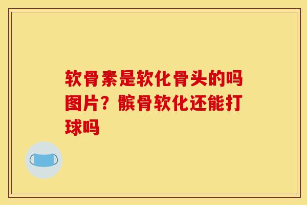 软骨素是软化骨头的吗图片？髌骨软化还能打球吗
