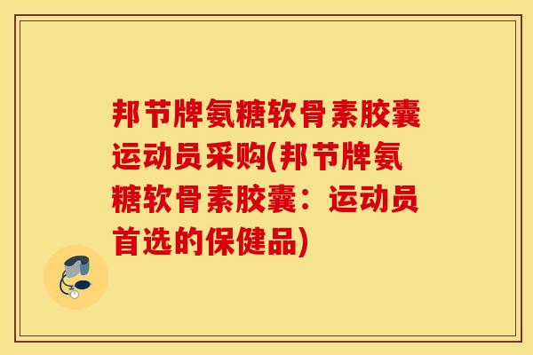 邦节牌氨糖软骨素胶囊运动员采购(邦节牌氨糖软骨素胶囊：运动员首选的保健品)