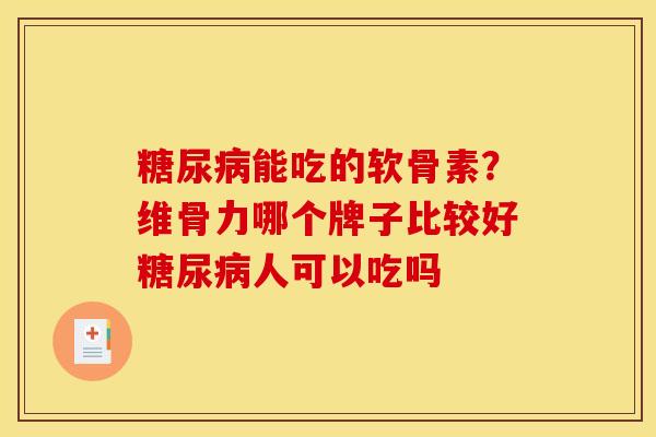 糖尿病能吃的软骨素？维骨力哪个牌子比较好糖尿病人可以吃吗